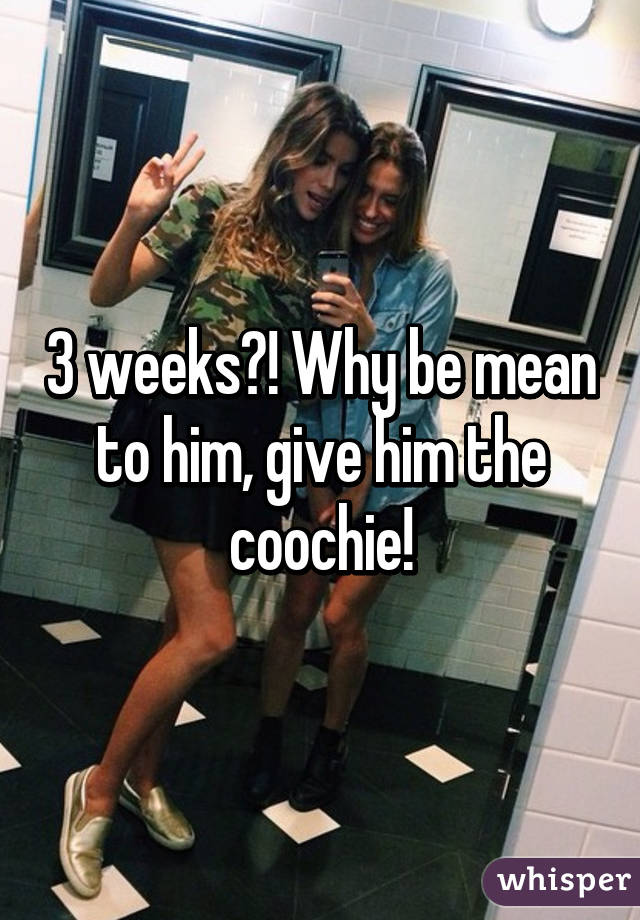 3 weeks?! Why be mean to him, give him the coochie!