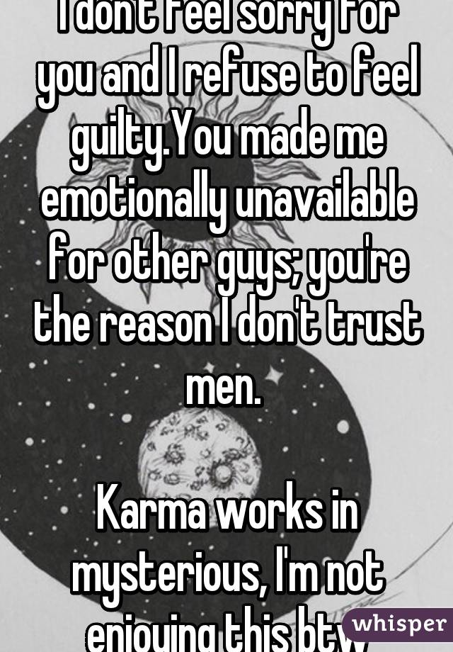 I don't feel sorry for you and I refuse to feel guilty.You made me emotionally unavailable for other guys; you're the reason I don't trust men. 

Karma works in mysterious, I'm not enjoying this btw