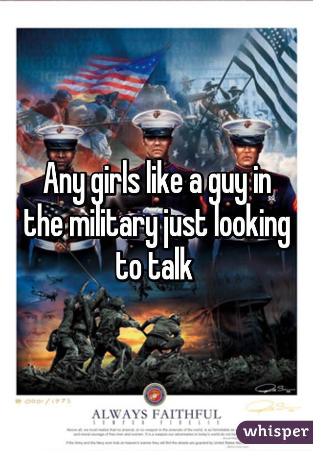 Any girls like a guy in the military just looking to talk 