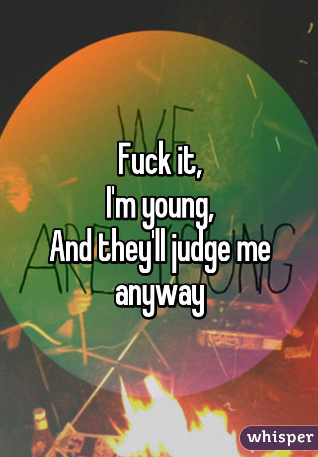 Fuck it,
I'm young,
And they'll judge me anyway