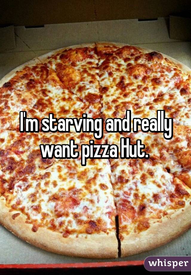 I'm starving and really want pizza Hut. 