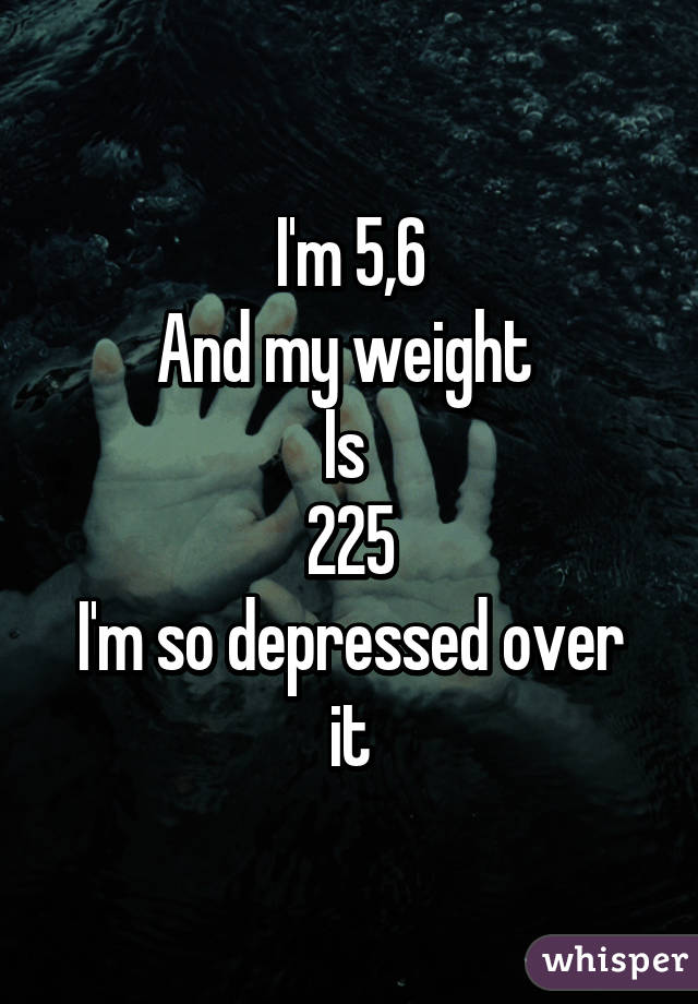 I'm 5,6
And my weight 
Is 
225
I'm so depressed over it