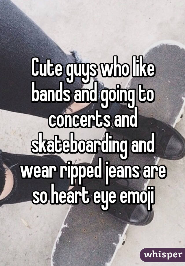 Cute guys who like bands and going to concerts and skateboarding and wear ripped jeans are so heart eye emoji