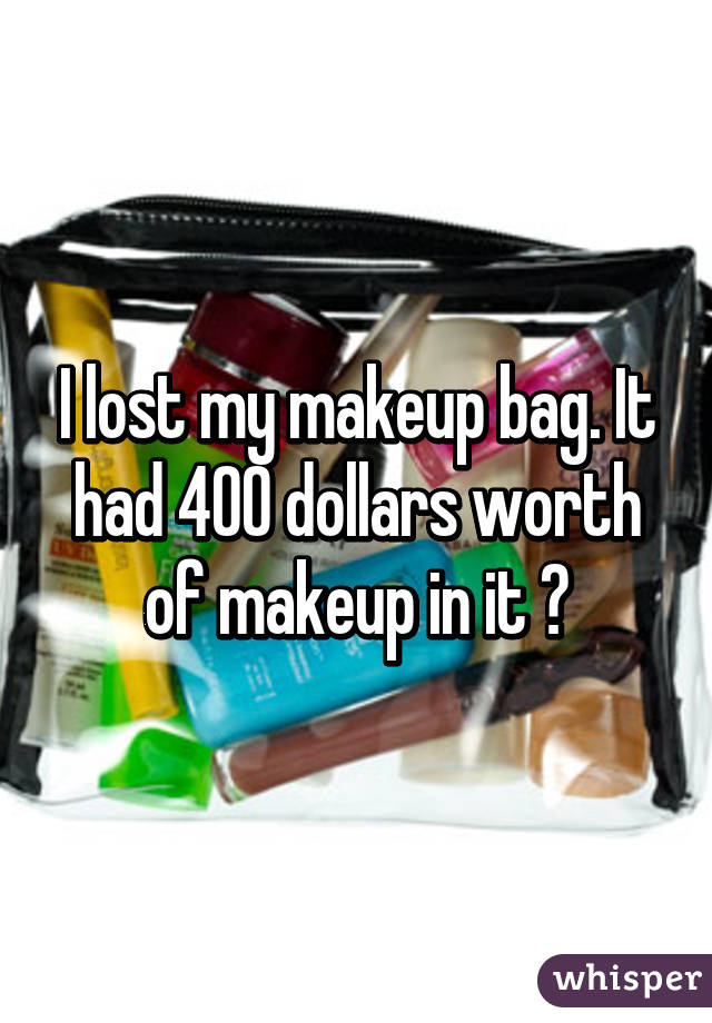 I lost my makeup bag. It had 400 dollars worth of makeup in it 😐