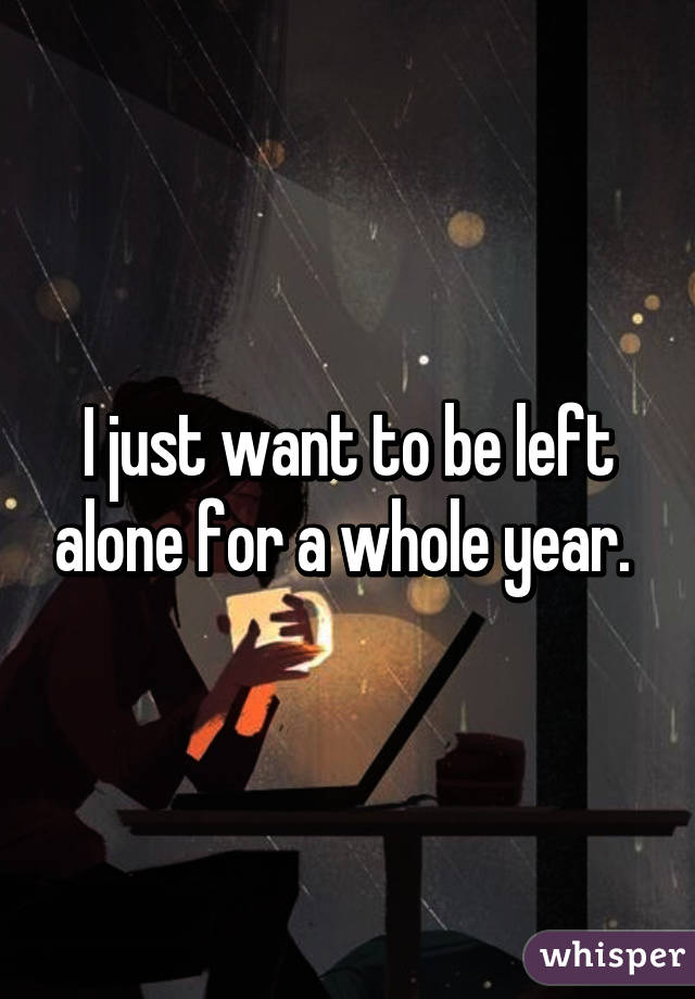 I just want to be left alone for a whole year. 