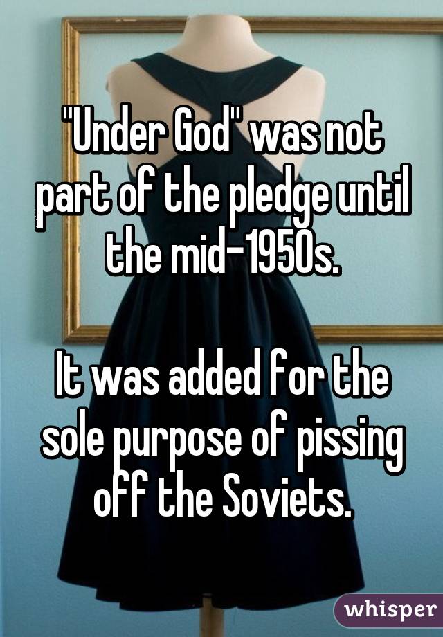 "Under God" was not part of the pledge until the mid-1950s.

It was added for the sole purpose of pissing off the Soviets.