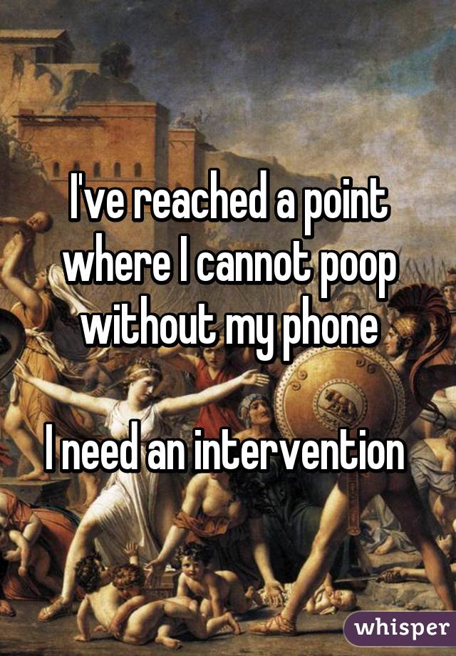 I've reached a point where I cannot poop without my phone

I need an intervention 