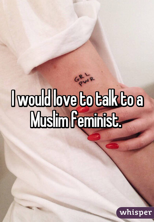 I would love to talk to a Muslim feminist. 