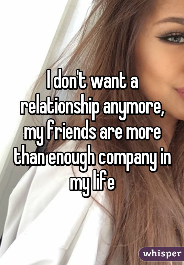 I don't want a relationship anymore, my friends are more than enough company in my life