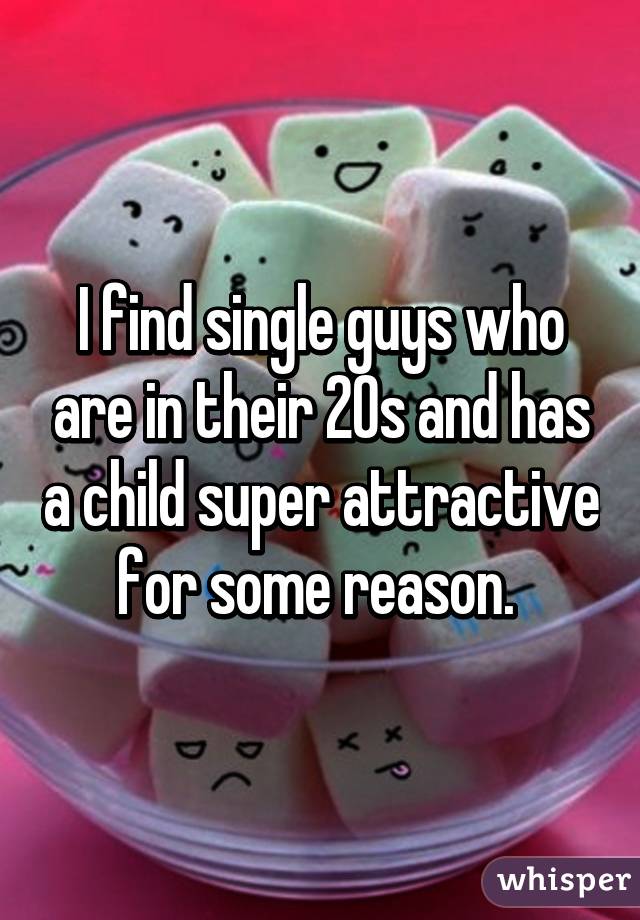 I find single guys who are in their 20s and has a child super attractive for some reason. 