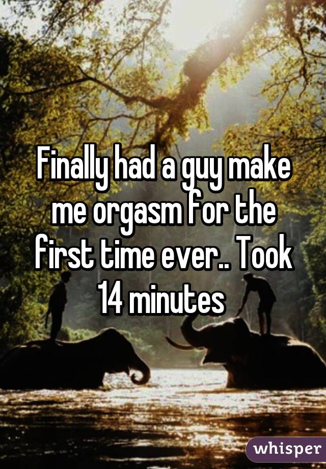 Finally had a guy make me orgasm for the first time ever.. Took 14 minutes 