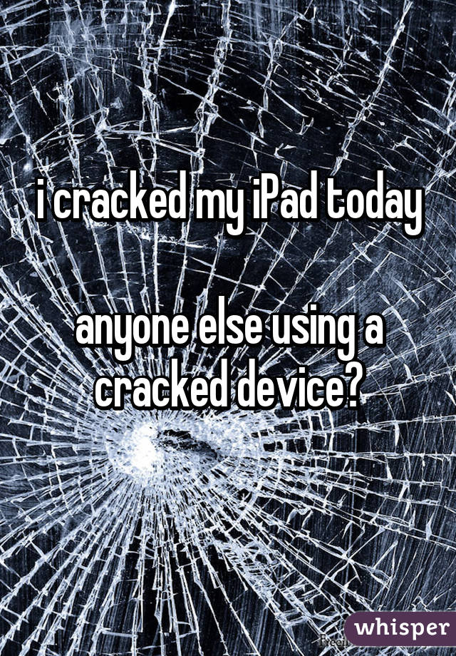 i cracked my iPad today

anyone else using a cracked device?
