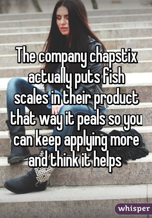 The company chapstix actually puts fish scales in their product that way it peals so you can keep applying more and think it helps 