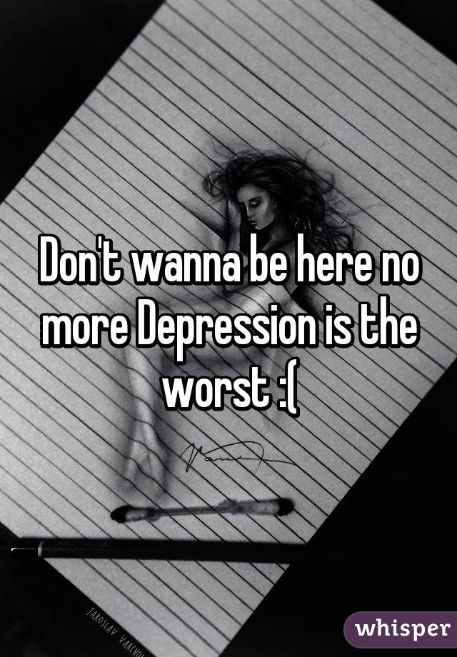 Don't wanna be here no more Depression is the worst :(