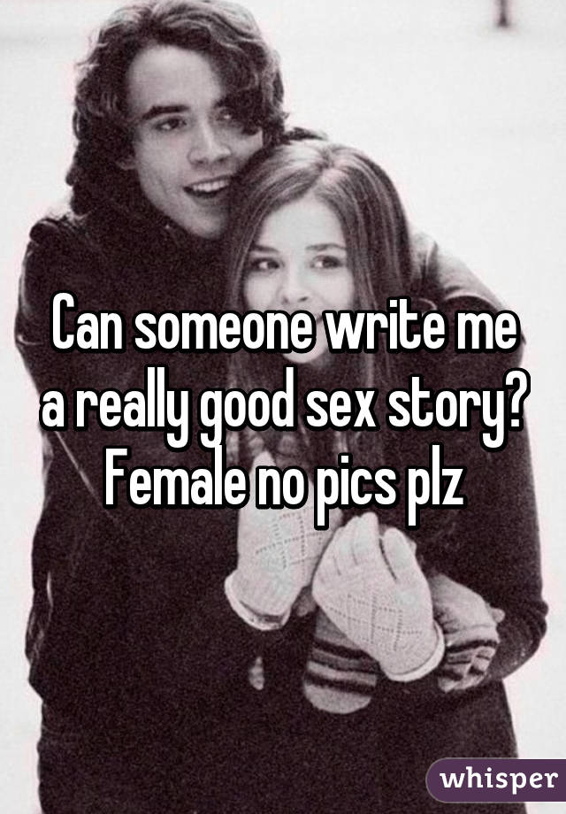 Can someone write me a really good sex story? Female no pics plz