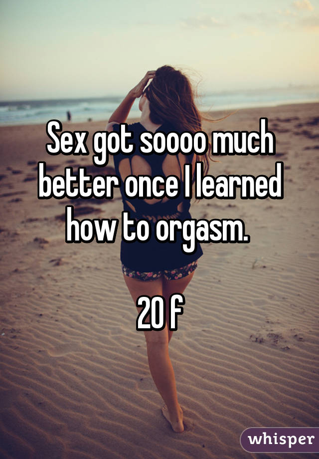 Sex got soooo much better once I learned how to orgasm. 

20 f