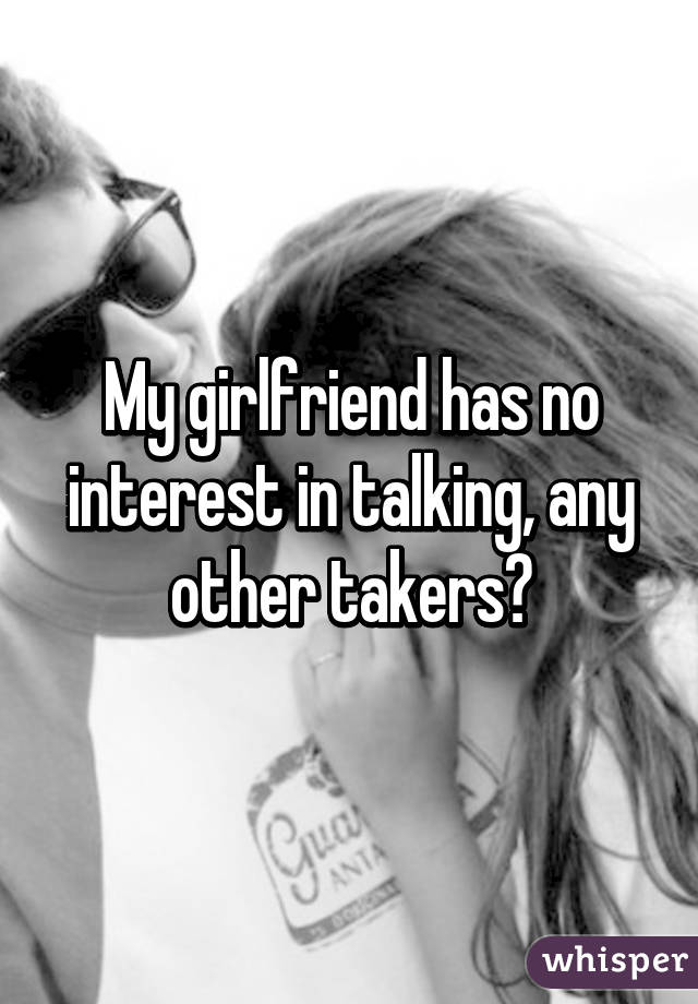 My girlfriend has no interest in talking, any other takers?