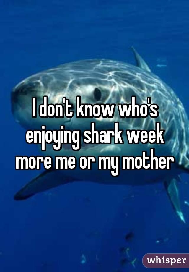 I don't know who's enjoying shark week more me or my mother