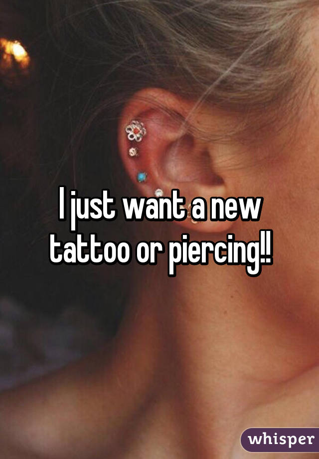 I just want a new tattoo or piercing!!