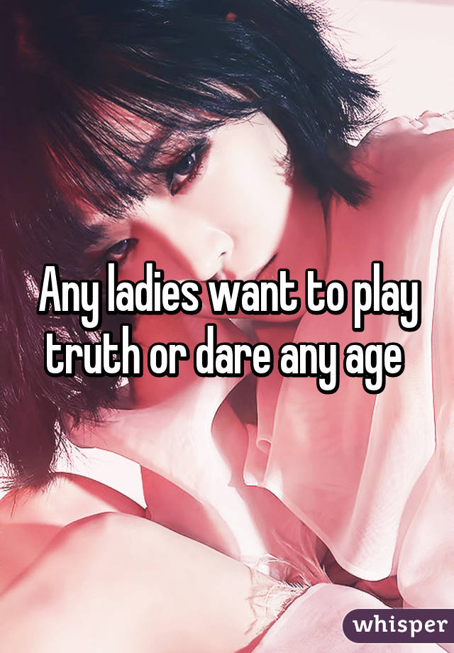 Any ladies want to play truth or dare any age 