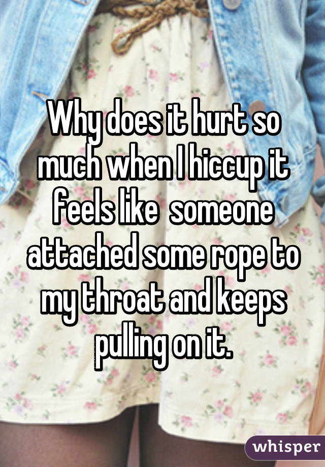 Why does it hurt so much when I hiccup it feels like  someone attached some rope to my throat and keeps pulling on it.