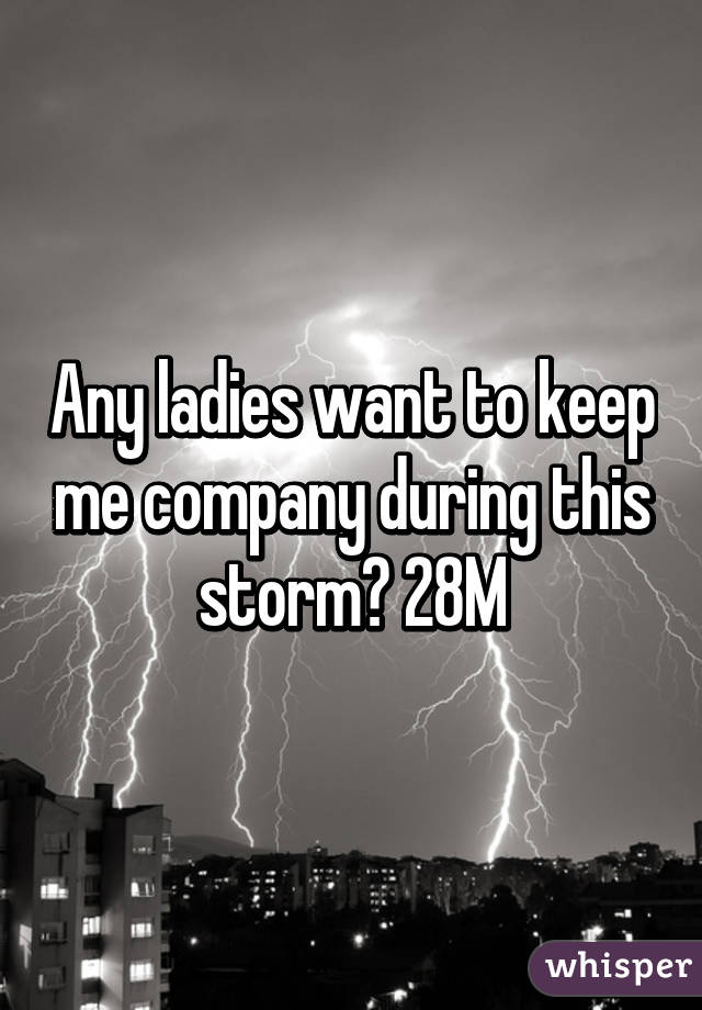 Any ladies want to keep me company during this storm? 28M