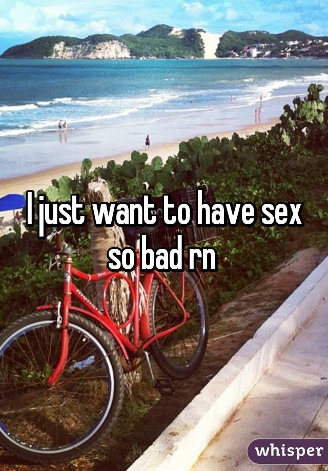 I just want to have sex so bad rn 