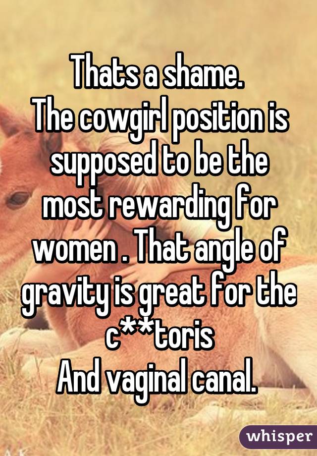 Thats a shame. 
The cowgirl position is supposed to be the most rewarding for women . That angle of gravity is great for the c**toris
And vaginal canal. 