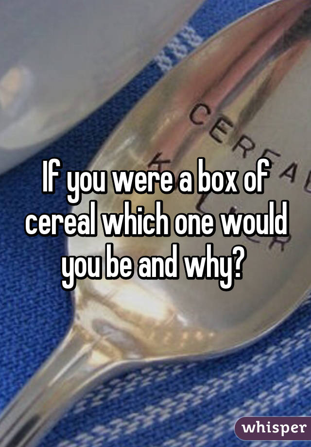 If you were a box of cereal which one would you be and why? 