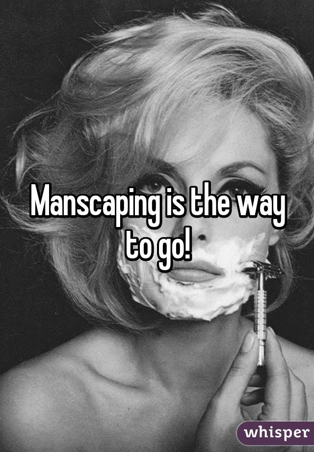 Manscaping is the way to go!