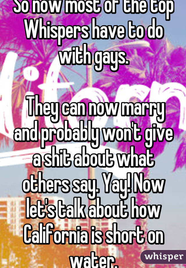 So now most of the top Whispers have to do with gays.

 They can now marry and probably won't give a shit about what others say. Yay! Now let's talk about how California is short on water.