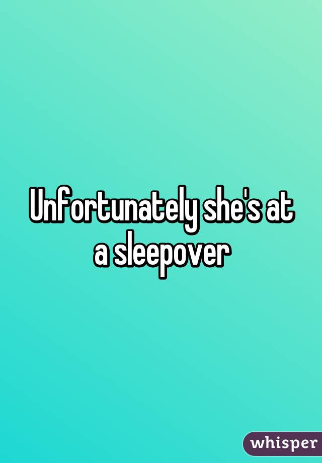 Unfortunately she's at a sleepover