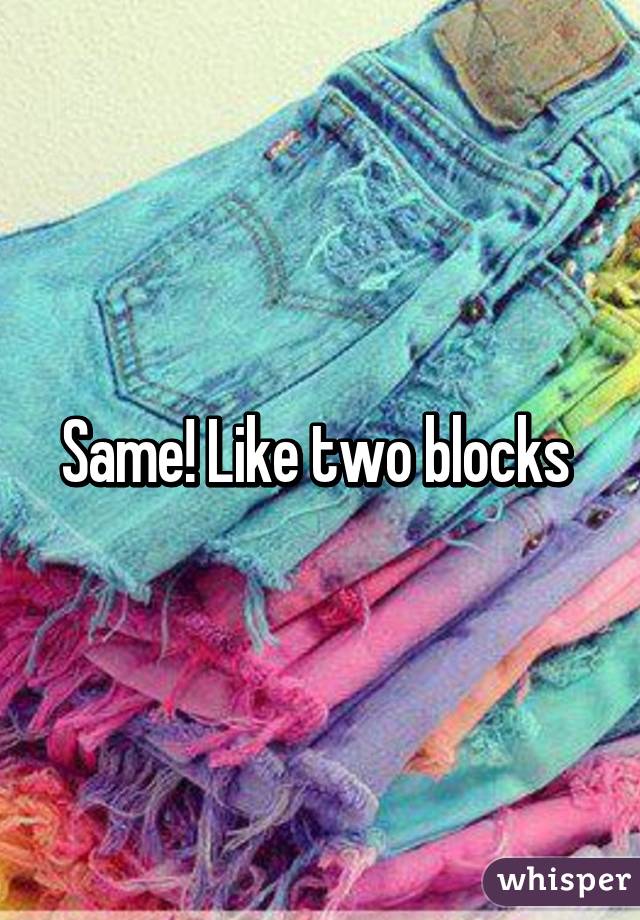 Same! Like two blocks 