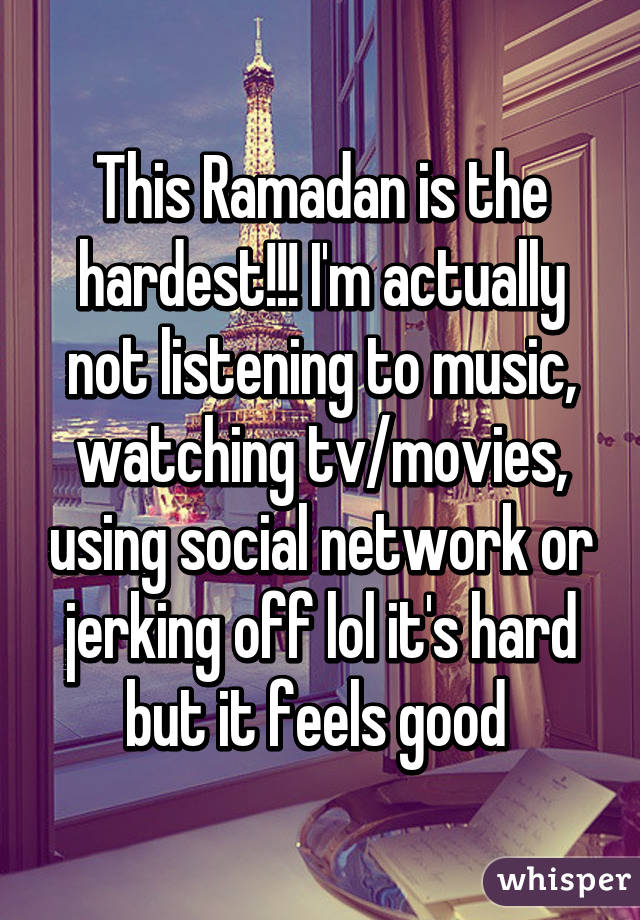 This Ramadan is the hardest!!! I'm actually not listening to music, watching tv/movies, using social network or jerking off lol it's hard but it feels good 