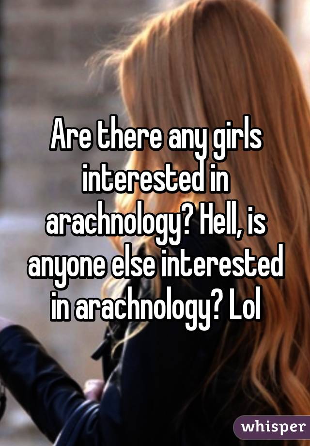 Are there any girls interested in arachnology? Hell, is anyone else interested in arachnology? Lol