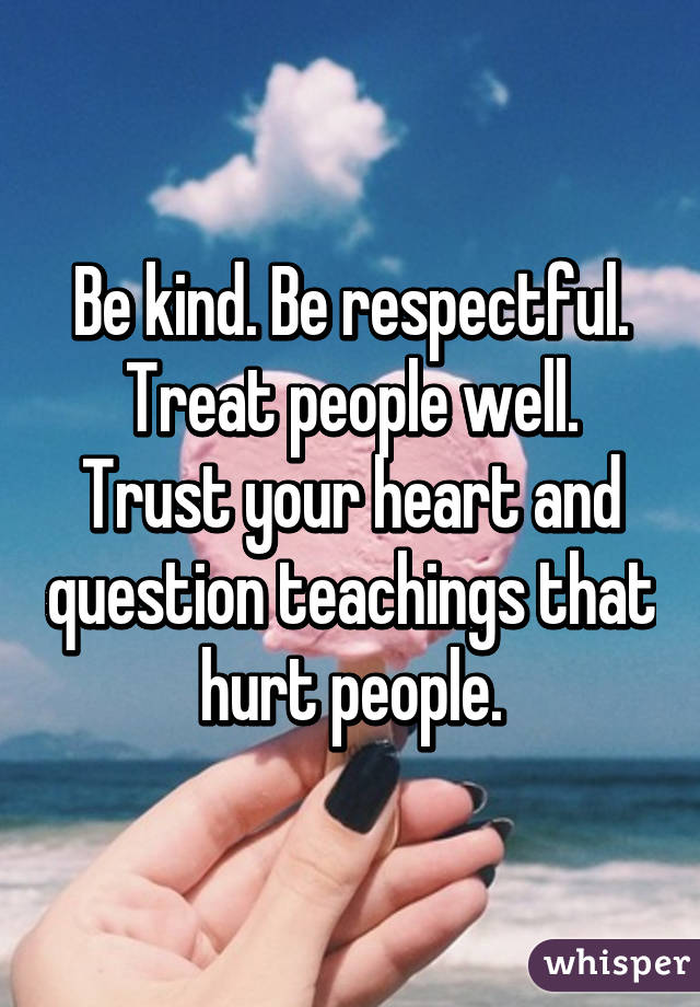 Be kind. Be respectful. Treat people well. Trust your heart and question teachings that hurt people.