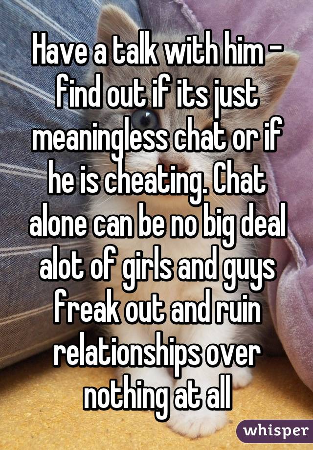 Have a talk with him - find out if its just meaningless chat or if he is cheating. Chat alone can be no big deal alot of girls and guys freak out and ruin relationships over nothing at all