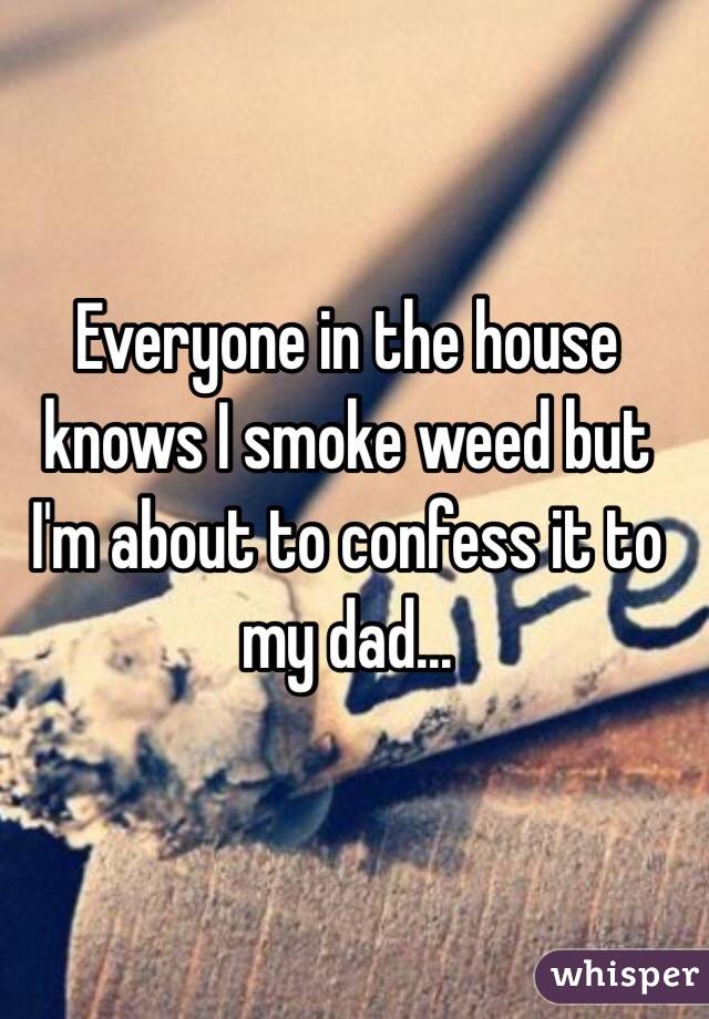 Everyone in the house knows I smoke weed but I'm about to confess it to my dad...