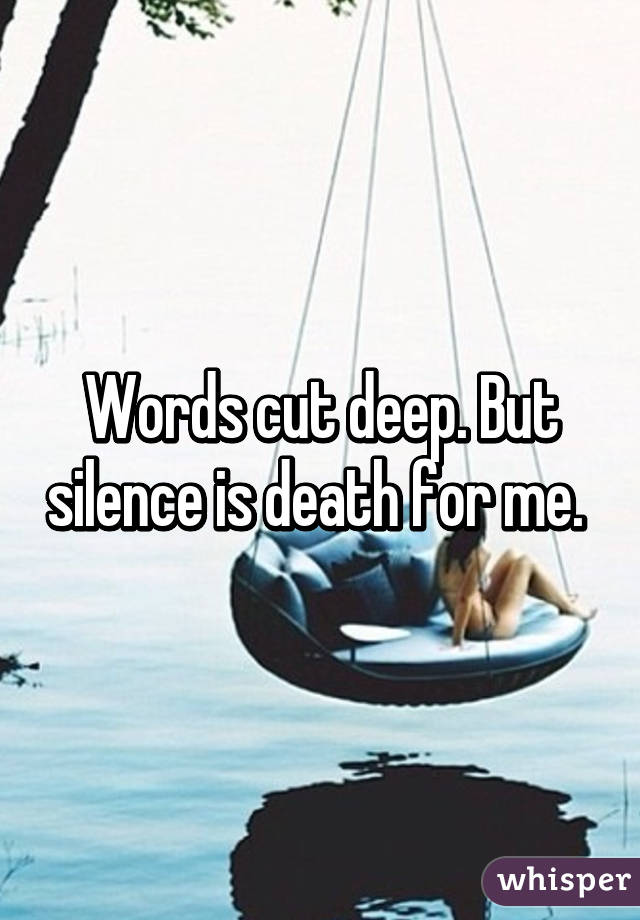 Words cut deep. But silence is death for me. 