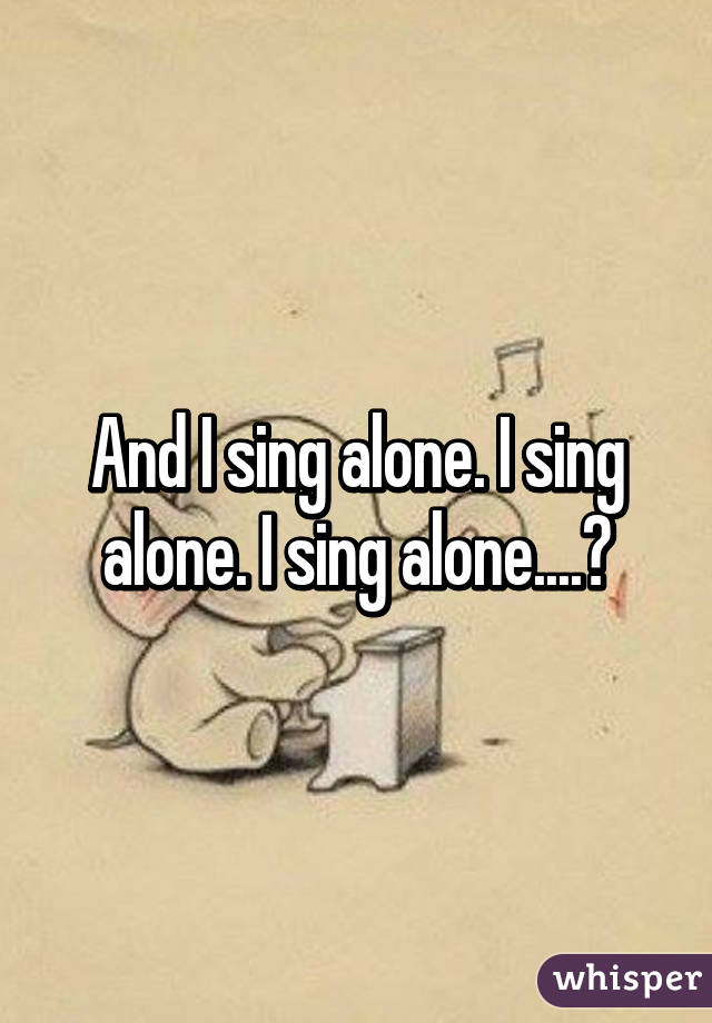 And I sing alone. I sing alone. I sing alone....🎤