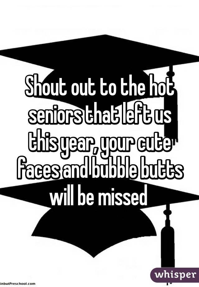 Shout out to the hot seniors that left us this year, your cute faces and bubble butts will be missed 