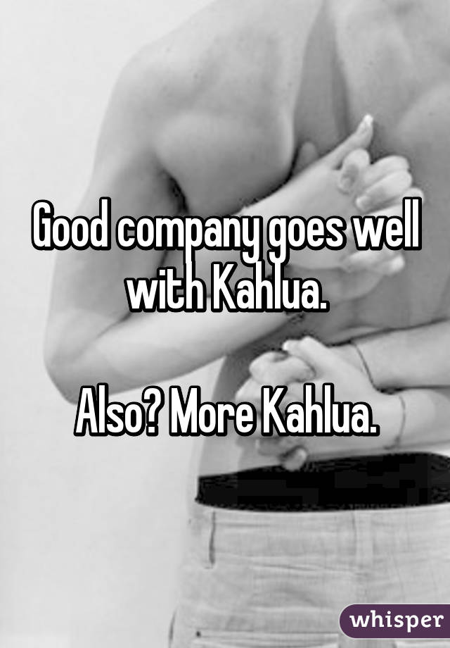 Good company goes well with Kahlua.

Also? More Kahlua.