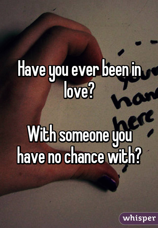 Have you ever been in love?

With someone you have no chance with?