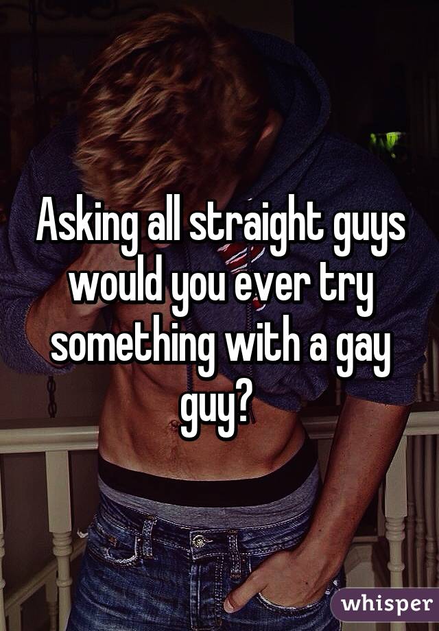 Asking all straight guys would you ever try something with a gay guy? 