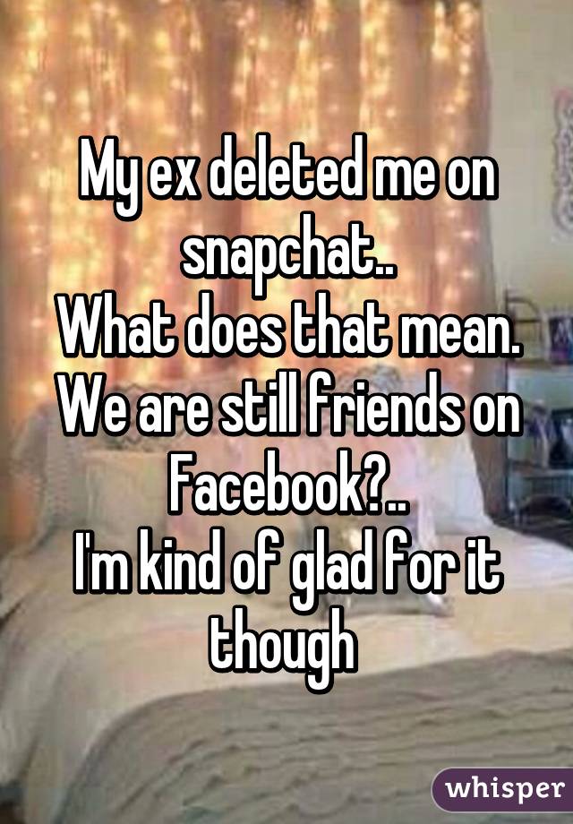 My ex deleted me on snapchat..
What does that mean.
We are still friends on Facebook?..
I'm kind of glad for it though 