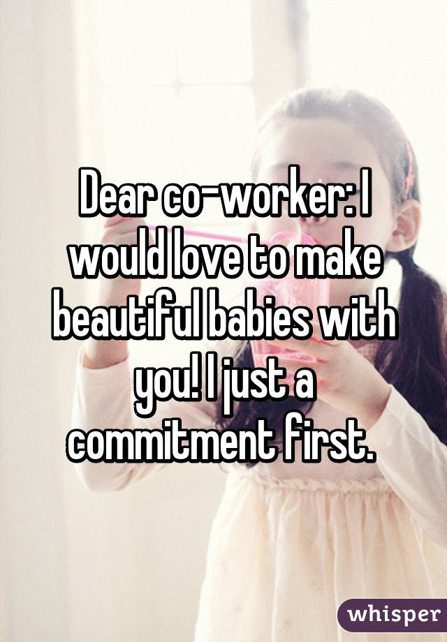 Dear co-worker: I would love to make beautiful babies with you! I just a commitment first. 