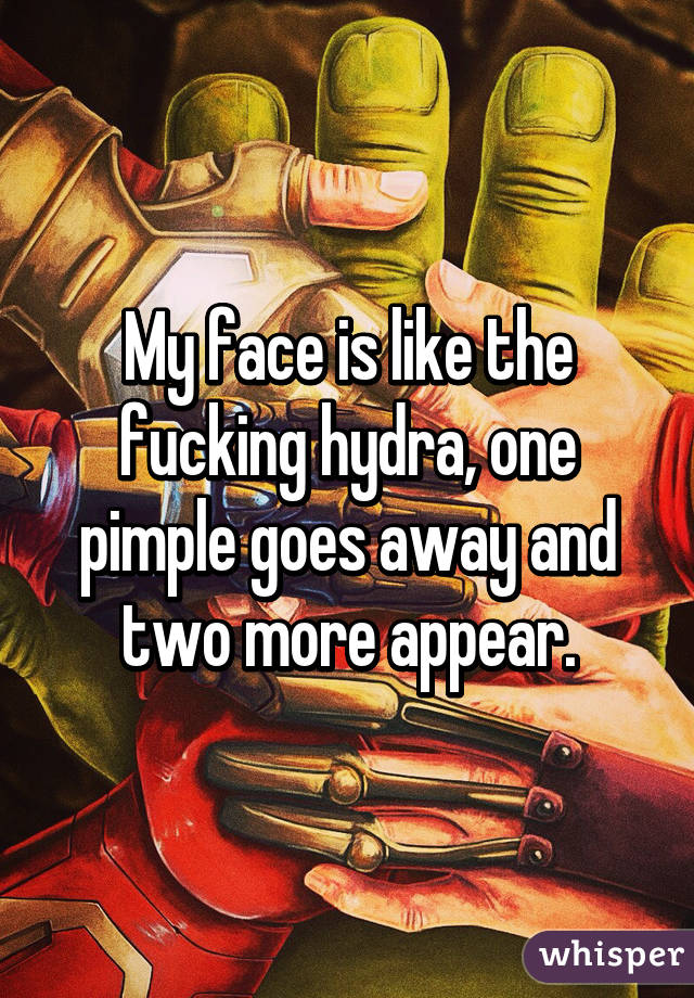 My face is like the fucking hydra, one pimple goes away and two more appear.