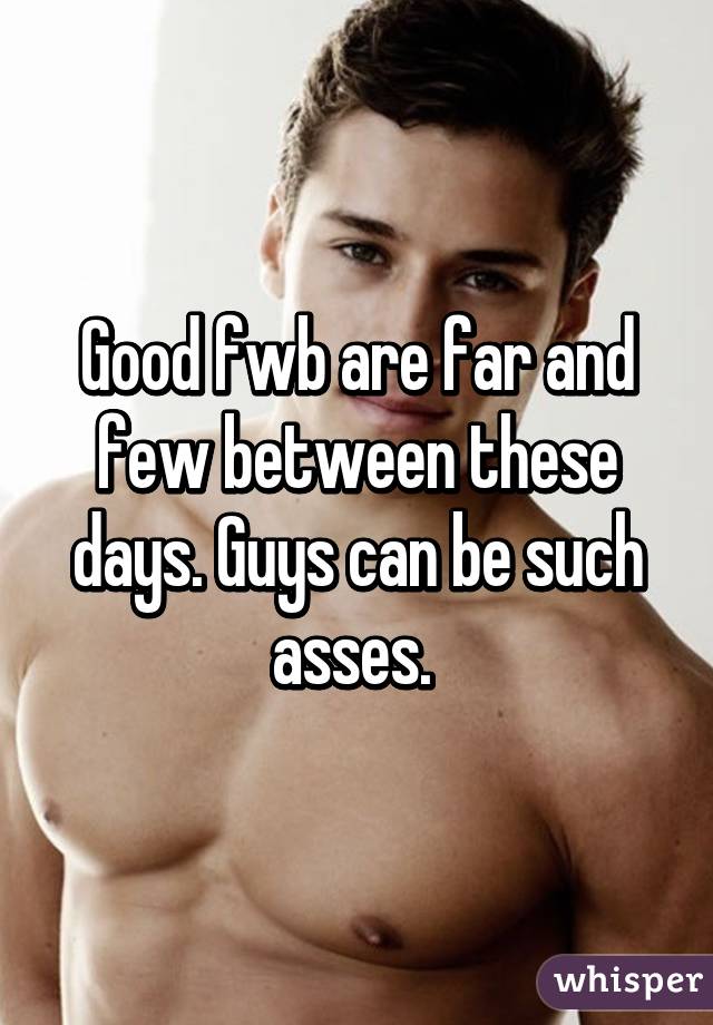 Good fwb are far and few between these days. Guys can be such asses. 