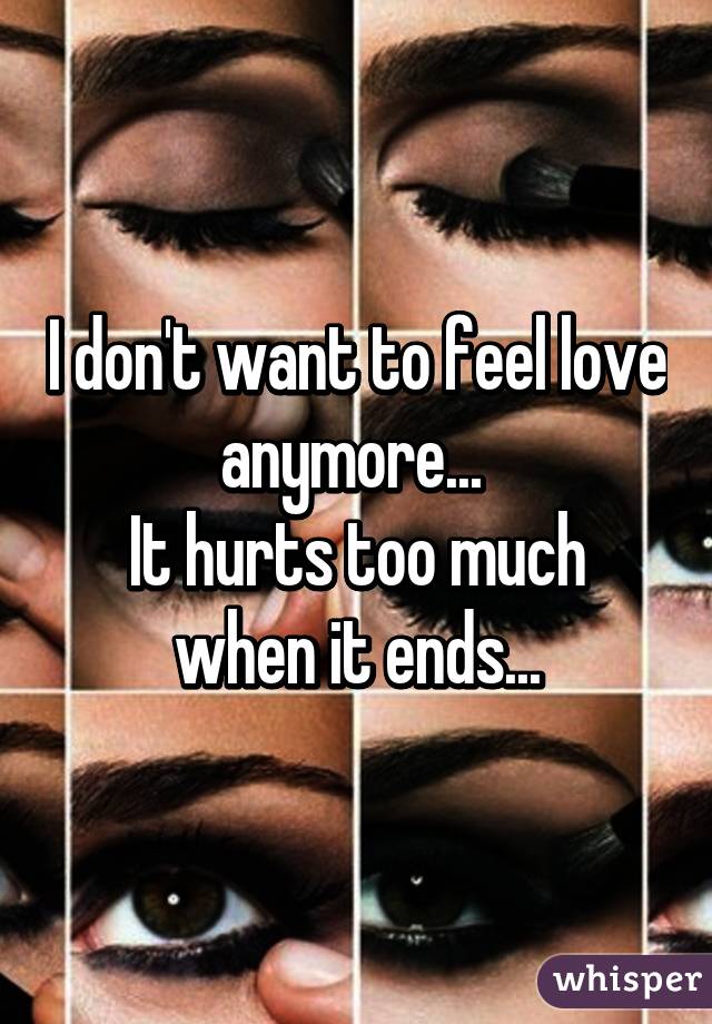 I don't want to feel love anymore... 
It hurts too much when it ends...