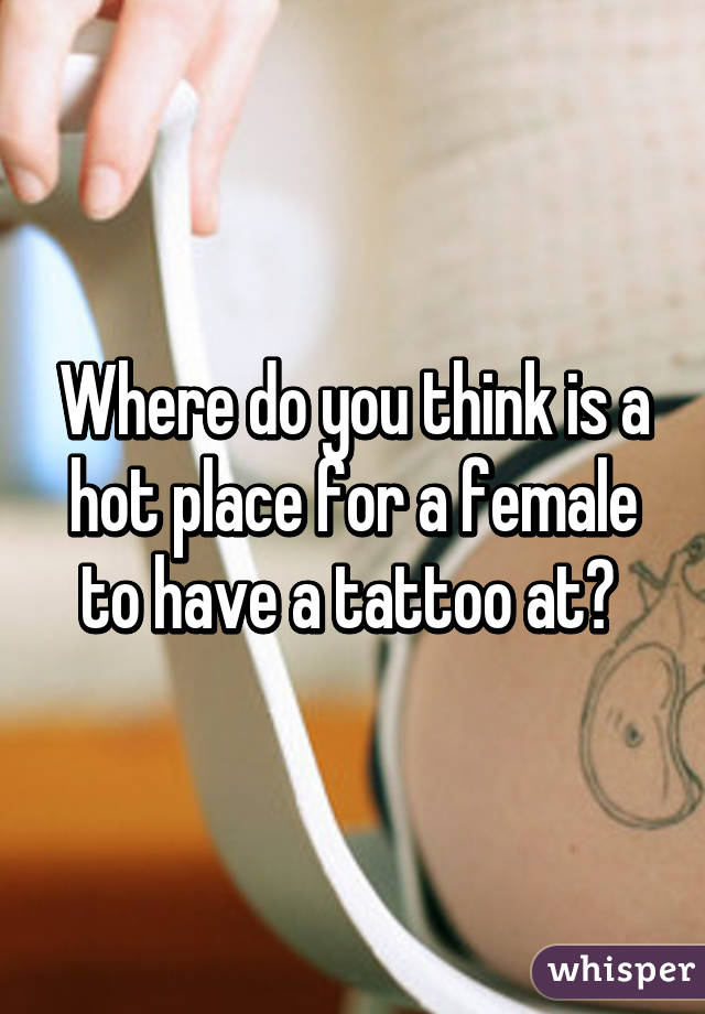 Where do you think is a hot place for a female to have a tattoo at? 